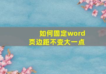 如何固定word页边距不变大一点