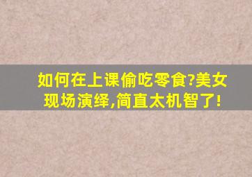 如何在上课偷吃零食?美女现场演绎,简直太机智了!