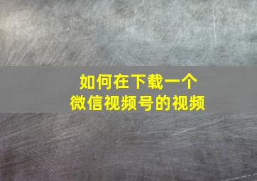 如何在下载一个微信视频号的视频