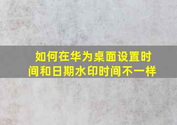 如何在华为桌面设置时间和日期水印时间不一样