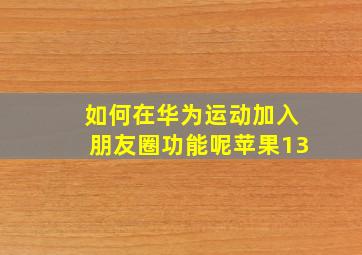 如何在华为运动加入朋友圈功能呢苹果13