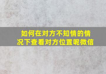 如何在对方不知情的情况下查看对方位置呢微信