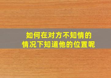 如何在对方不知情的情况下知道他的位置呢