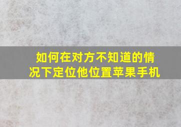 如何在对方不知道的情况下定位他位置苹果手机