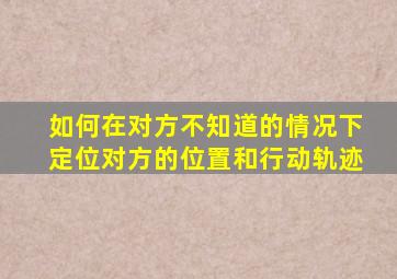 如何在对方不知道的情况下定位对方的位置和行动轨迹