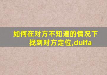 如何在对方不知道的情况下找到对方定位,duifa