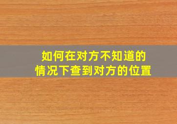 如何在对方不知道的情况下查到对方的位置