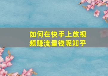 如何在快手上放视频赚流量钱呢知乎