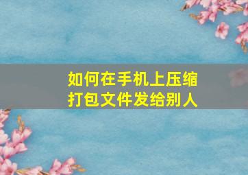 如何在手机上压缩打包文件发给别人