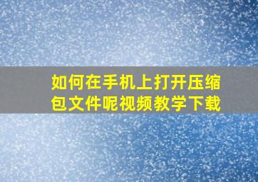 如何在手机上打开压缩包文件呢视频教学下载