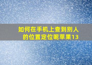 如何在手机上查到别人的位置定位呢苹果13