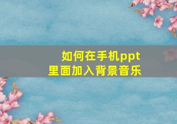 如何在手机ppt里面加入背景音乐