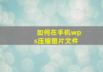 如何在手机wps压缩图片文件