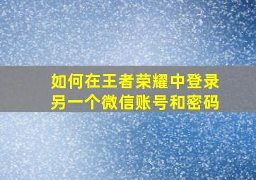 如何在王者荣耀中登录另一个微信账号和密码