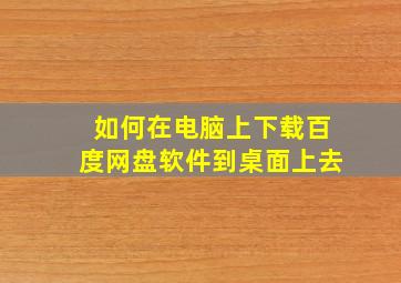 如何在电脑上下载百度网盘软件到桌面上去