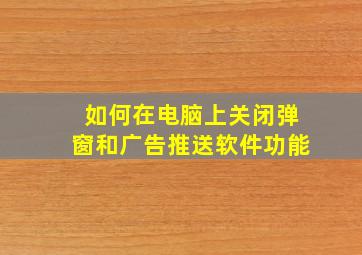 如何在电脑上关闭弹窗和广告推送软件功能