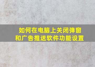 如何在电脑上关闭弹窗和广告推送软件功能设置