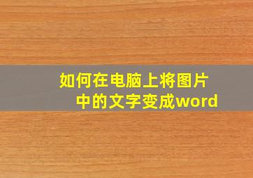 如何在电脑上将图片中的文字变成word