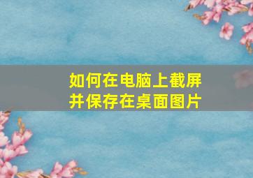 如何在电脑上截屏并保存在桌面图片