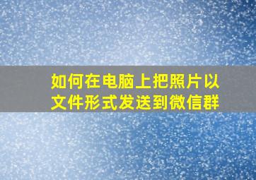 如何在电脑上把照片以文件形式发送到微信群