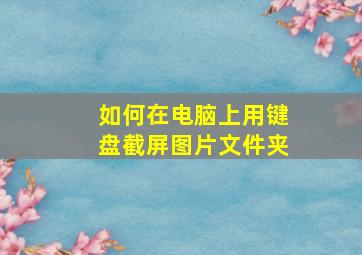 如何在电脑上用键盘截屏图片文件夹