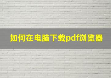 如何在电脑下载pdf浏览器