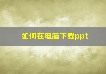 如何在电脑下载ppt