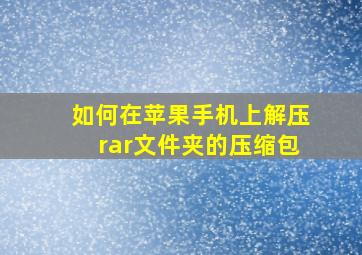 如何在苹果手机上解压rar文件夹的压缩包