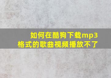 如何在酷狗下载mp3格式的歌曲视频播放不了