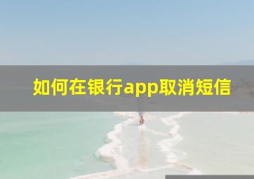 如何在银行app取消短信