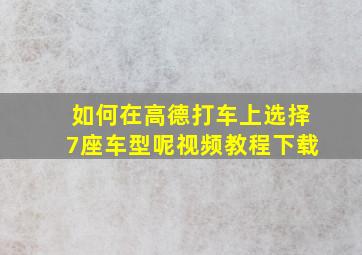 如何在高德打车上选择7座车型呢视频教程下载