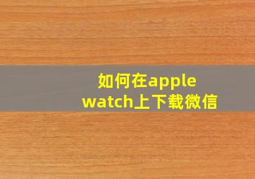 如何在apple watch上下载微信