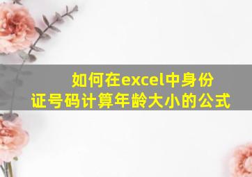 如何在excel中身份证号码计算年龄大小的公式