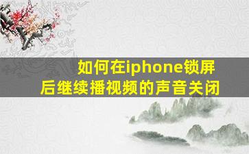 如何在iphone锁屏后继续播视频的声音关闭