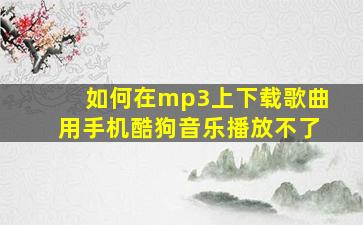 如何在mp3上下载歌曲用手机酷狗音乐播放不了