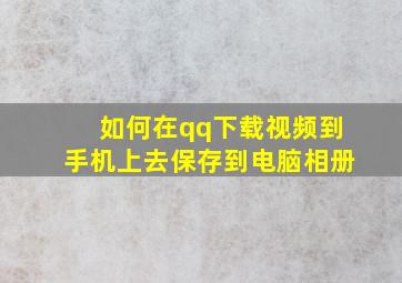 如何在qq下载视频到手机上去保存到电脑相册