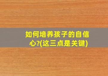 如何培养孩子的自信心?(这三点是关键)