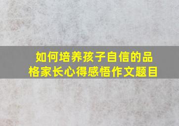 如何培养孩子自信的品格家长心得感悟作文题目