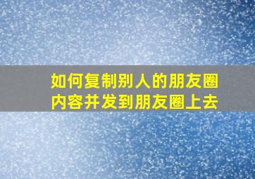 如何复制别人的朋友圈内容并发到朋友圈上去