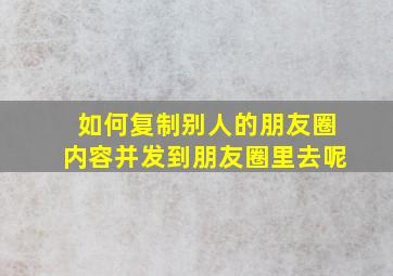 如何复制别人的朋友圈内容并发到朋友圈里去呢