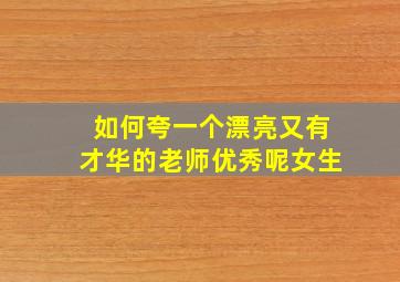 如何夸一个漂亮又有才华的老师优秀呢女生