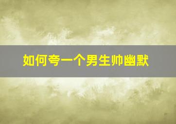 如何夸一个男生帅幽默