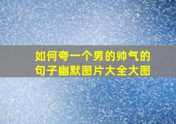 如何夸一个男的帅气的句子幽默图片大全大图