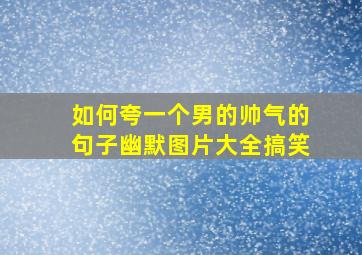 如何夸一个男的帅气的句子幽默图片大全搞笑