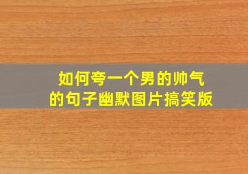 如何夸一个男的帅气的句子幽默图片搞笑版