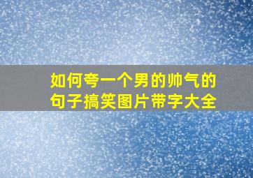 如何夸一个男的帅气的句子搞笑图片带字大全