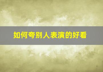 如何夸别人表演的好看