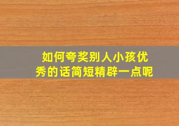 如何夸奖别人小孩优秀的话简短精辟一点呢