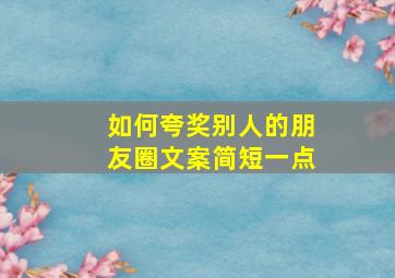 如何夸奖别人的朋友圈文案简短一点