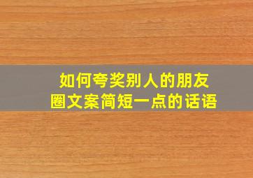 如何夸奖别人的朋友圈文案简短一点的话语